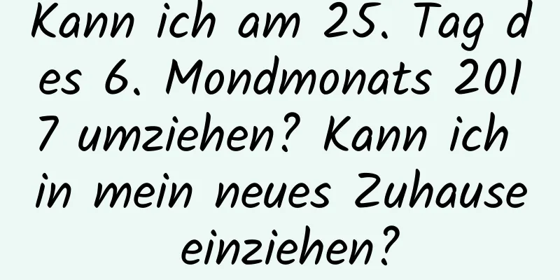 Kann ich am 25. Tag des 6. Mondmonats 2017 umziehen? Kann ich in mein neues Zuhause einziehen?