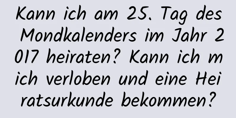 Kann ich am 25. Tag des Mondkalenders im Jahr 2017 heiraten? Kann ich mich verloben und eine Heiratsurkunde bekommen?