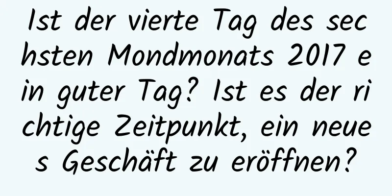 Ist der vierte Tag des sechsten Mondmonats 2017 ein guter Tag? Ist es der richtige Zeitpunkt, ein neues Geschäft zu eröffnen?