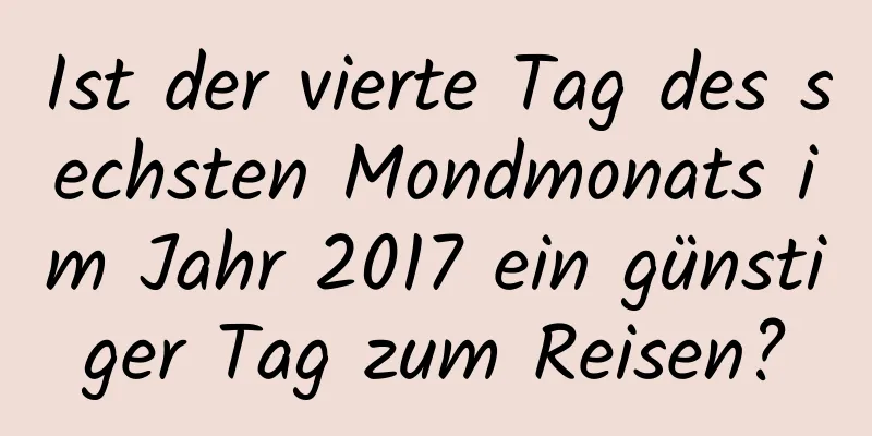 Ist der vierte Tag des sechsten Mondmonats im Jahr 2017 ein günstiger Tag zum Reisen?