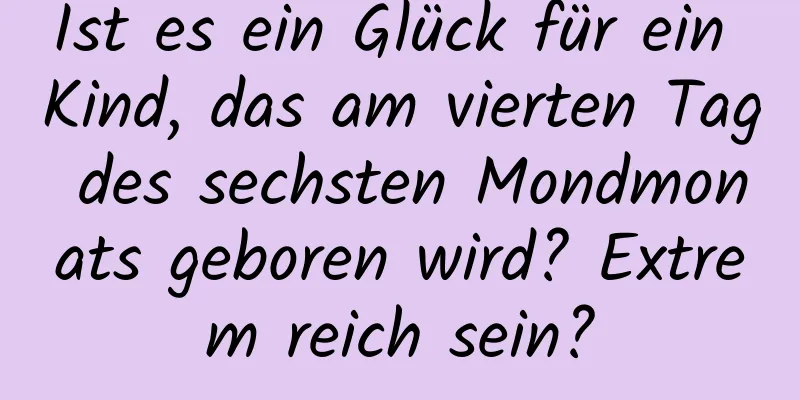 Ist es ein Glück für ein Kind, das am vierten Tag des sechsten Mondmonats geboren wird? Extrem reich sein?