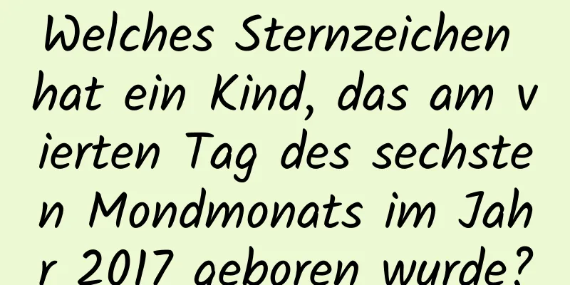 Welches Sternzeichen hat ein Kind, das am vierten Tag des sechsten Mondmonats im Jahr 2017 geboren wurde?