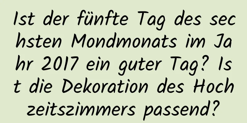 Ist der fünfte Tag des sechsten Mondmonats im Jahr 2017 ein guter Tag? Ist die Dekoration des Hochzeitszimmers passend?