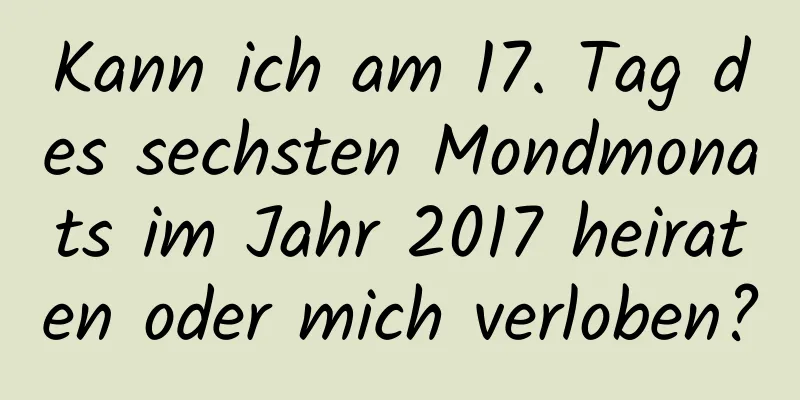 Kann ich am 17. Tag des sechsten Mondmonats im Jahr 2017 heiraten oder mich verloben?