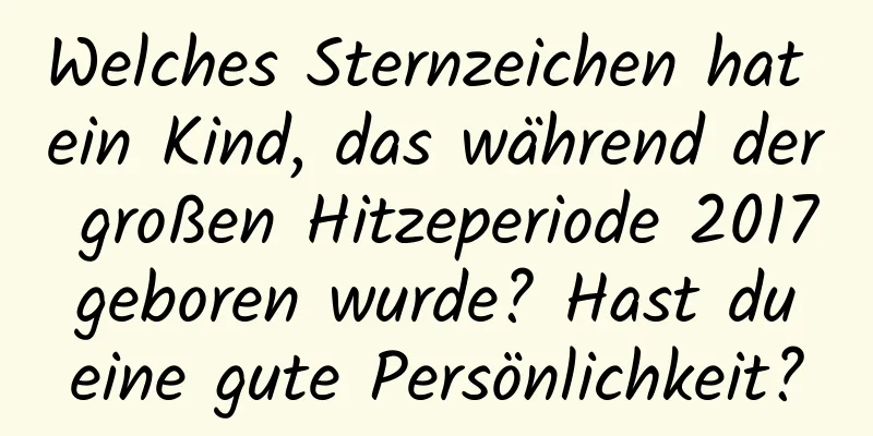 Welches Sternzeichen hat ein Kind, das während der großen Hitzeperiode 2017 geboren wurde? Hast du eine gute Persönlichkeit?