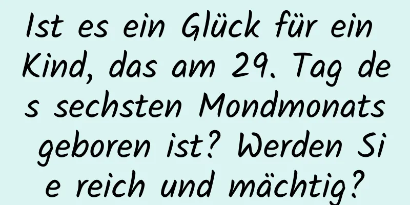 Ist es ein Glück für ein Kind, das am 29. Tag des sechsten Mondmonats geboren ist? Werden Sie reich und mächtig?