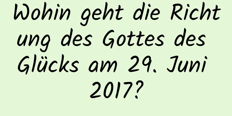 Wohin geht die Richtung des Gottes des Glücks am 29. Juni 2017?