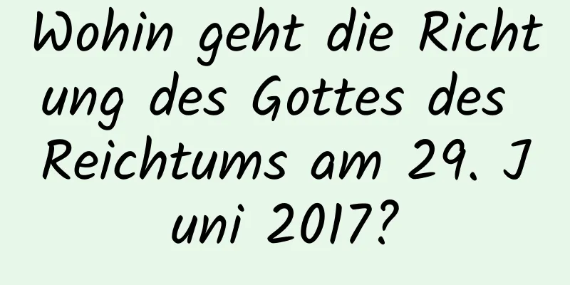 Wohin geht die Richtung des Gottes des Reichtums am 29. Juni 2017?