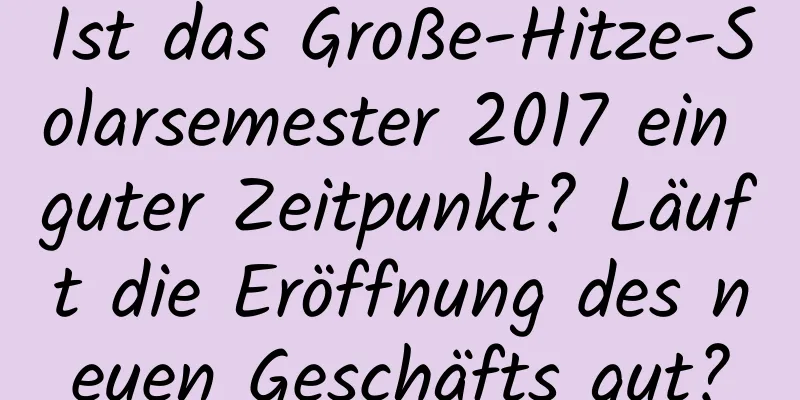 Ist das Große-Hitze-Solarsemester 2017 ein guter Zeitpunkt? Läuft die Eröffnung des neuen Geschäfts gut?