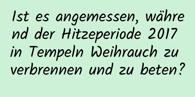 Ist es angemessen, während der Hitzeperiode 2017 in Tempeln Weihrauch zu verbrennen und zu beten?