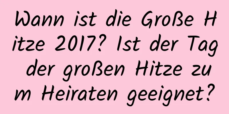 Wann ist die Große Hitze 2017? Ist der Tag der großen Hitze zum Heiraten geeignet?