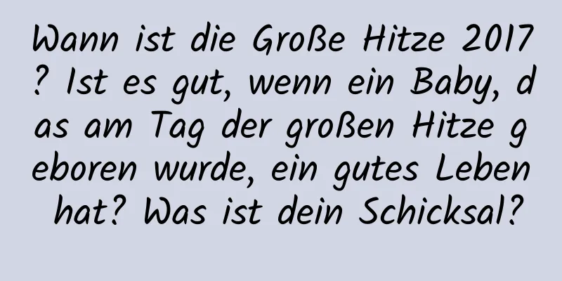 Wann ist die Große Hitze 2017? Ist es gut, wenn ein Baby, das am Tag der großen Hitze geboren wurde, ein gutes Leben hat? Was ist dein Schicksal?