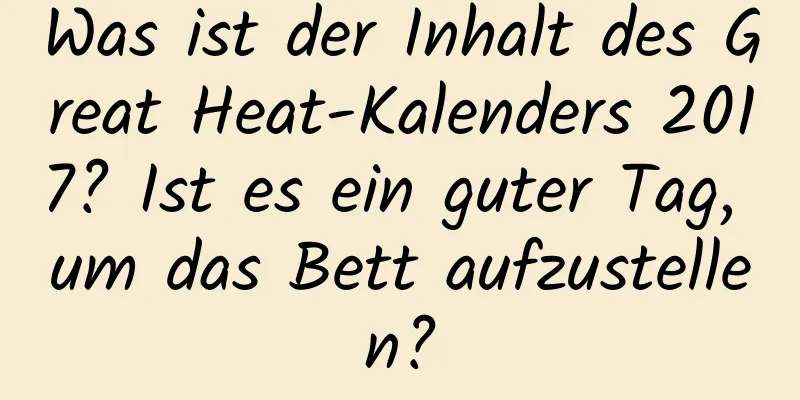 Was ist der Inhalt des Great Heat-Kalenders 2017? Ist es ein guter Tag, um das Bett aufzustellen?