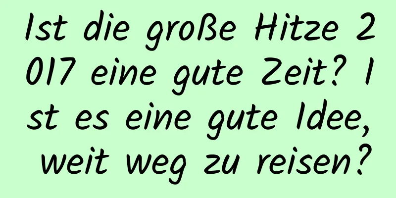 Ist die große Hitze 2017 eine gute Zeit? Ist es eine gute Idee, weit weg zu reisen?