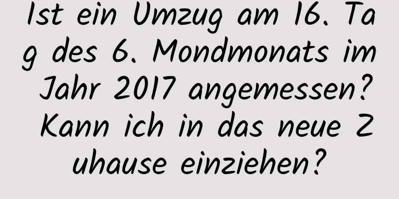 Ist ein Umzug am 16. Tag des 6. Mondmonats im Jahr 2017 angemessen? Kann ich in das neue Zuhause einziehen?