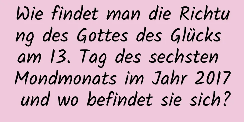 Wie findet man die Richtung des Gottes des Glücks am 13. Tag des sechsten Mondmonats im Jahr 2017 und wo befindet sie sich?