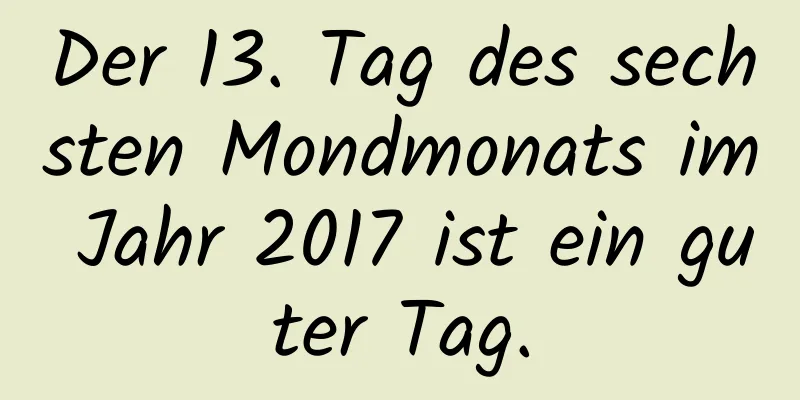 Der 13. Tag des sechsten Mondmonats im Jahr 2017 ist ein guter Tag.