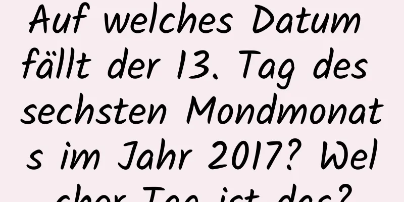 Auf welches Datum fällt der 13. Tag des sechsten Mondmonats im Jahr 2017? Welcher Tag ist das?