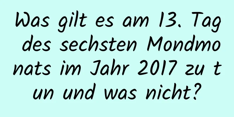 Was gilt es am 13. Tag des sechsten Mondmonats im Jahr 2017 zu tun und was nicht?