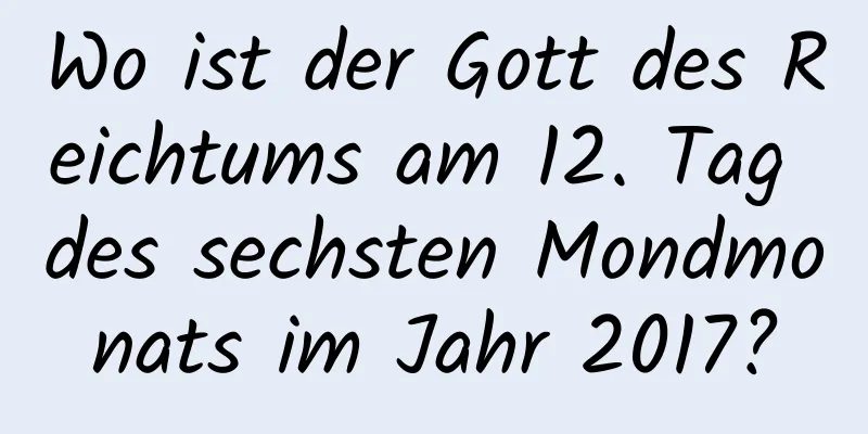 Wo ist der Gott des Reichtums am 12. Tag des sechsten Mondmonats im Jahr 2017?