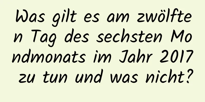 Was gilt es am zwölften Tag des sechsten Mondmonats im Jahr 2017 zu tun und was nicht?