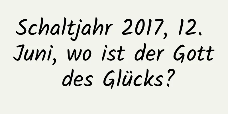 Schaltjahr 2017, 12. Juni, wo ist der Gott des Glücks?