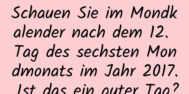 Schauen Sie im Mondkalender nach dem 12. Tag des sechsten Mondmonats im Jahr 2017. Ist das ein guter Tag?