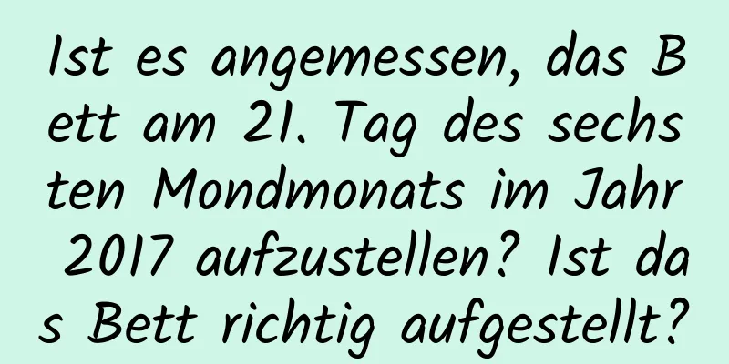 Ist es angemessen, das Bett am 21. Tag des sechsten Mondmonats im Jahr 2017 aufzustellen? Ist das Bett richtig aufgestellt?