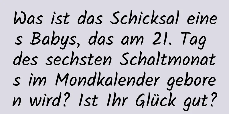 Was ist das Schicksal eines Babys, das am 21. Tag des sechsten Schaltmonats im Mondkalender geboren wird? Ist Ihr Glück gut?