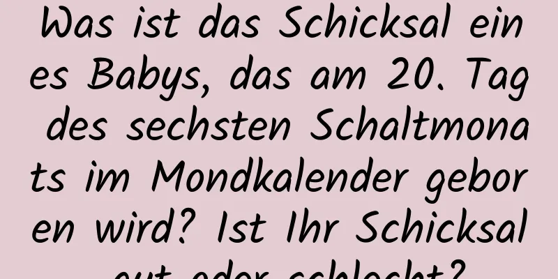 Was ist das Schicksal eines Babys, das am 20. Tag des sechsten Schaltmonats im Mondkalender geboren wird? Ist Ihr Schicksal gut oder schlecht?