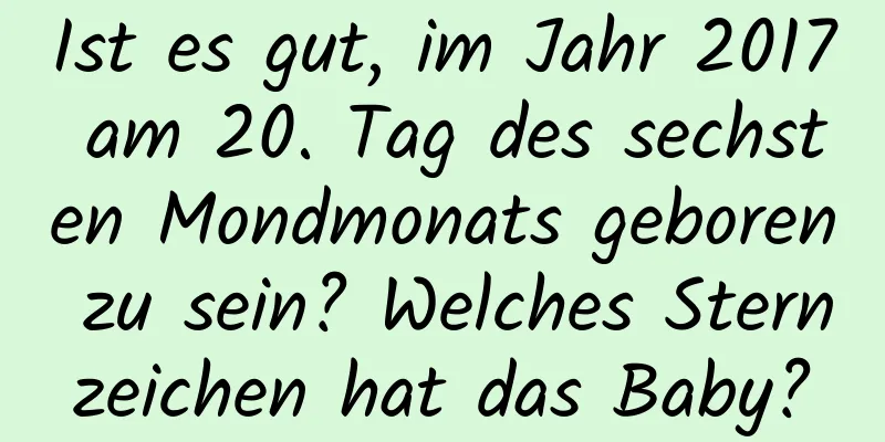 Ist es gut, im Jahr 2017 am 20. Tag des sechsten Mondmonats geboren zu sein? Welches Sternzeichen hat das Baby?