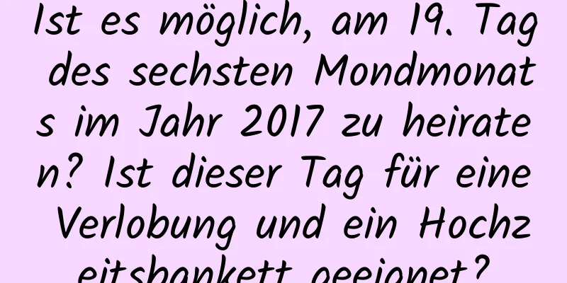 Ist es möglich, am 19. Tag des sechsten Mondmonats im Jahr 2017 zu heiraten? Ist dieser Tag für eine Verlobung und ein Hochzeitsbankett geeignet?