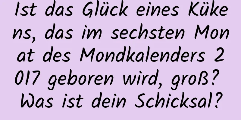 Ist das Glück eines Kükens, das im sechsten Monat des Mondkalenders 2017 geboren wird, groß? Was ist dein Schicksal?