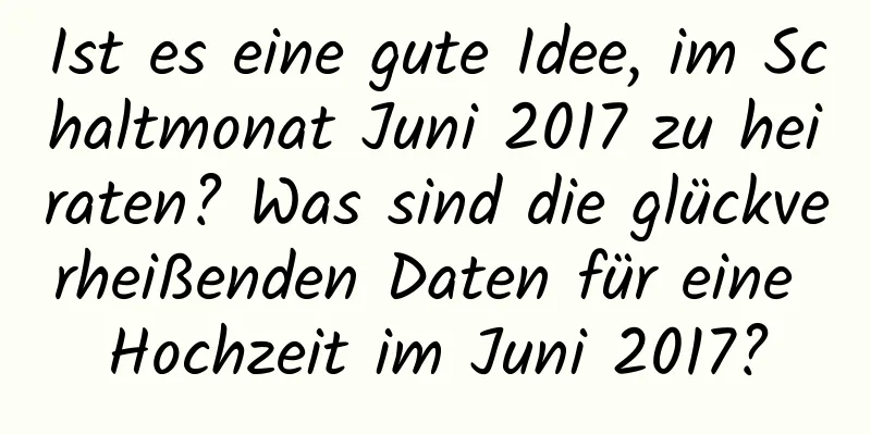 Ist es eine gute Idee, im Schaltmonat Juni 2017 zu heiraten? Was sind die glückverheißenden Daten für eine Hochzeit im Juni 2017?