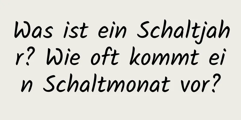 Was ist ein Schaltjahr? Wie oft kommt ein Schaltmonat vor?