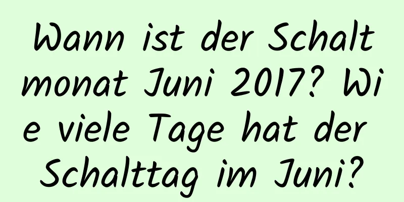 Wann ist der Schaltmonat Juni 2017? Wie viele Tage hat der Schalttag im Juni?