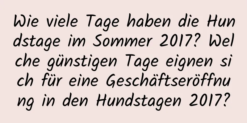 Wie viele Tage haben die Hundstage im Sommer 2017? Welche günstigen Tage eignen sich für eine Geschäftseröffnung in den Hundstagen 2017?