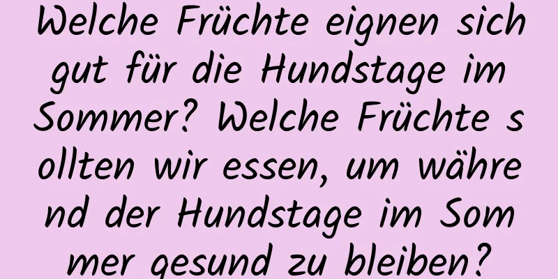 Welche Früchte eignen sich gut für die Hundstage im Sommer? Welche Früchte sollten wir essen, um während der Hundstage im Sommer gesund zu bleiben?