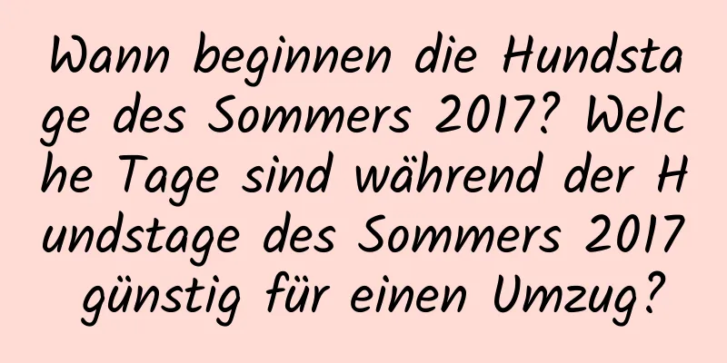 Wann beginnen die Hundstage des Sommers 2017? Welche Tage sind während der Hundstage des Sommers 2017 günstig für einen Umzug?