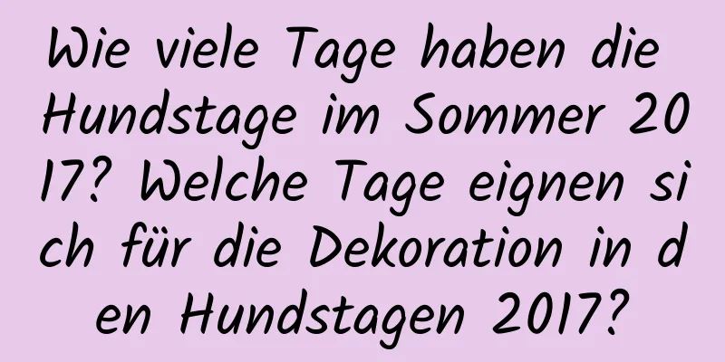 Wie viele Tage haben die Hundstage im Sommer 2017? Welche Tage eignen sich für die Dekoration in den Hundstagen 2017?