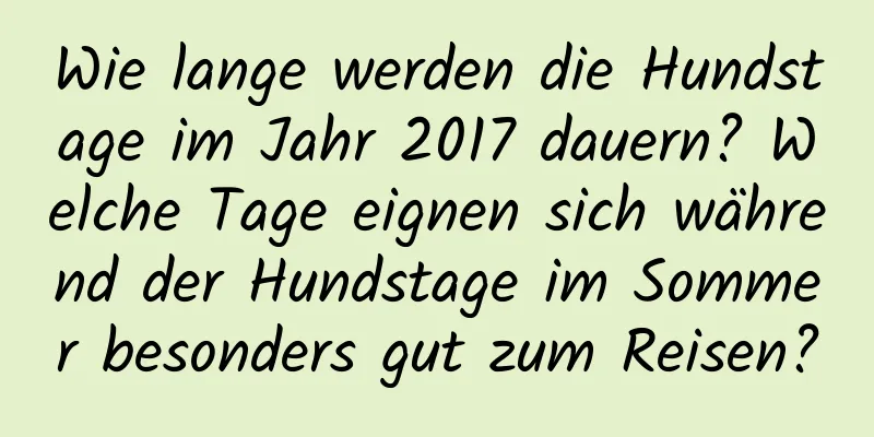 Wie lange werden die Hundstage im Jahr 2017 dauern? Welche Tage eignen sich während der Hundstage im Sommer besonders gut zum Reisen?