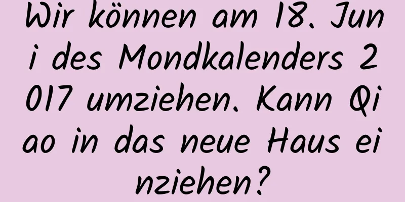 Wir können am 18. Juni des Mondkalenders 2017 umziehen. Kann Qiao in das neue Haus einziehen?