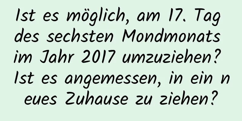 Ist es möglich, am 17. Tag des sechsten Mondmonats im Jahr 2017 umzuziehen? Ist es angemessen, in ein neues Zuhause zu ziehen?