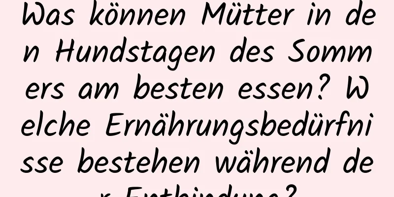 Was können Mütter in den Hundstagen des Sommers am besten essen? Welche Ernährungsbedürfnisse bestehen während der Entbindung?