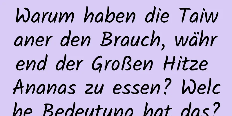 Warum haben die Taiwaner den Brauch, während der Großen Hitze Ananas zu essen? Welche Bedeutung hat das?