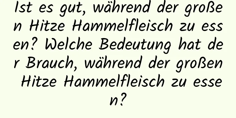 Ist es gut, während der großen Hitze Hammelfleisch zu essen? Welche Bedeutung hat der Brauch, während der großen Hitze Hammelfleisch zu essen?