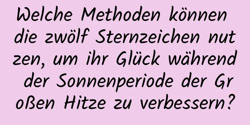 Welche Methoden können die zwölf Sternzeichen nutzen, um ihr Glück während der Sonnenperiode der Großen Hitze zu verbessern?