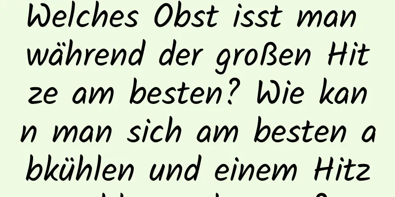 Welches Obst isst man während der großen Hitze am besten? Wie kann man sich am besten abkühlen und einem Hitzschlag vorbeugen?