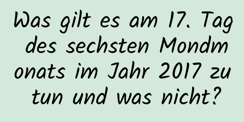 Was gilt es am 17. Tag des sechsten Mondmonats im Jahr 2017 zu tun und was nicht?