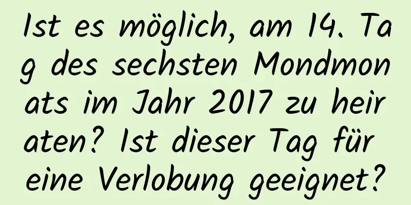 Ist es möglich, am 14. Tag des sechsten Mondmonats im Jahr 2017 zu heiraten? Ist dieser Tag für eine Verlobung geeignet?